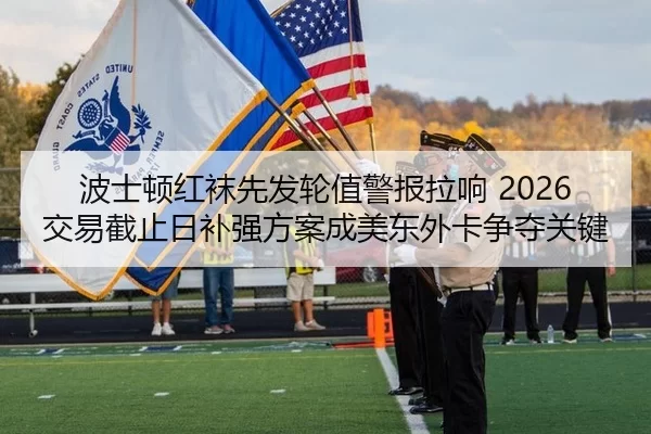 波士顿红袜先发轮值警报拉响 2026交易截止日补强方案成美东外卡争夺关键（HTH）